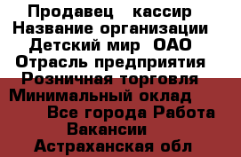 Продавец - кассир › Название организации ­ Детский мир, ОАО › Отрасль предприятия ­ Розничная торговля › Минимальный оклад ­ 25 000 - Все города Работа » Вакансии   . Астраханская обл.